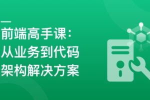 前端高手成长课：从业务深挖到代码架构设计方案落地|已完结