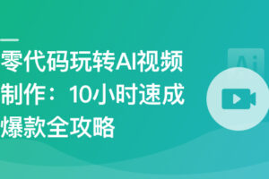 零代码玩转AI视频制作–10小时速成爆款全攻略|已完结