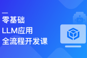 LLM应用全流程开发 全新技术+多案例实战+私有化部署|已完结